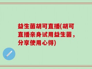 益生菌胡可直播(胡可直播亲身试用益生菌，分享使用心得)