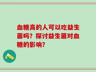 血糖高的人可以吃益生菌吗？探讨益生菌对血糖的影响？