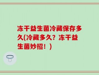 冻干益生菌冷藏保存多久(冷藏多久？冻干益生菌妙招！)