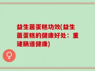 益生菌蛋糕功效(益生菌蛋糕的健康好处：重建肠道健康)