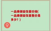 一品康健益生菌价格(一品康健益生菌售价是多少？)
