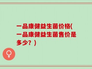 一品康健益生菌价格(一品康健益生菌售价是多少？)
