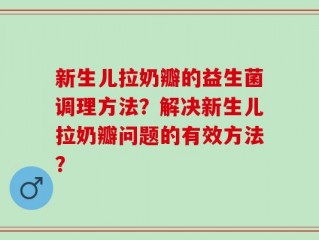 新生儿拉奶瓣的益生菌调理方法？解决新生儿拉奶瓣问题的有效方法？