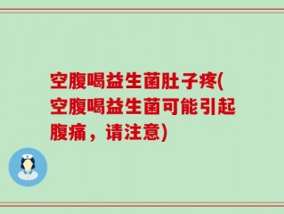 空腹喝益生菌肚子疼(空腹喝益生菌可能引起腹痛，请注意)