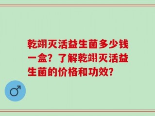 乾翊灭活益生菌多少钱一盒？了解乾翊灭活益生菌的价格和功效？