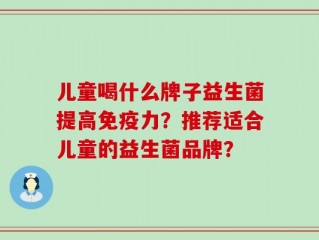 儿童喝什么牌子益生菌提高免疫力？推荐适合儿童的益生菌品牌？