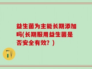益生菌为主能长期添加吗(长期服用益生菌是否安全有效？)