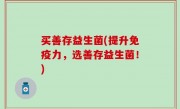 买善存益生菌(提升免疫力，选善存益生菌！)