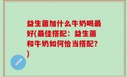 益生菌加什么牛奶喝最好(最佳搭配：益生菌和牛奶如何恰当搭配？)