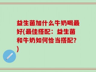 益生菌加什么牛奶喝最好(最佳搭配：益生菌和牛奶如何恰当搭配？)