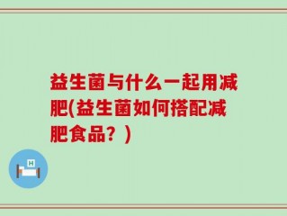 益生菌与什么一起用减肥(益生菌如何搭配减肥食品？)
