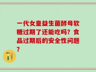 一代女皇益生菌酵母软糖过期了还能吃吗？食品过期后的安全性问题？
