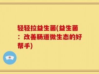 轻轻拉益生菌(益生菌：改善肠道微生态的好帮手)