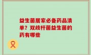 益生菌居家必备药品清单？双歧杆菌益生菌的药有哪些