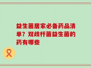 益生菌居家必备药品清单？双歧杆菌益生菌的药有哪些