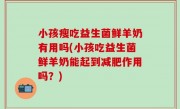 小孩瘦吃益生菌鲜羊奶有用吗(小孩吃益生菌鲜羊奶能起到减肥作用吗？)