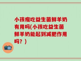 小孩瘦吃益生菌鲜羊奶有用吗(小孩吃益生菌鲜羊奶能起到减肥作用吗？)