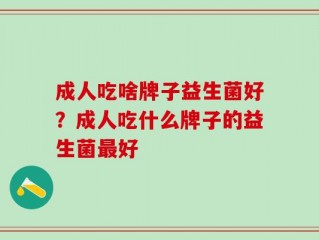 成人吃啥牌子益生菌好？成人吃什么牌子的益生菌最好
