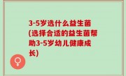3-5岁选什么益生菌(选择合适的益生菌帮助3-5岁幼儿健康成长)