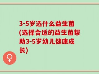 3-5岁选什么益生菌(选择合适的益生菌帮助3-5岁幼儿健康成长)