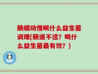 肠蠕动慢喝什么益生菌调理(肠道不适？喝什么益生菌最有效？)