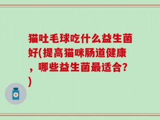 猫吐毛球吃什么益生菌好(提高猫咪肠道健康，哪些益生菌最适合？)