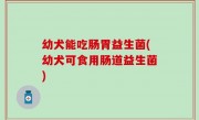 幼犬能吃肠胃益生菌(幼犬可食用肠道益生菌)
