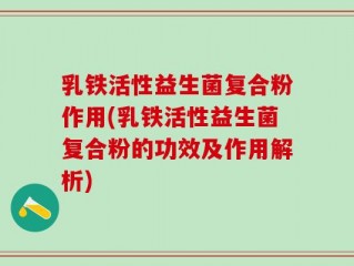 乳铁活性益生菌复合粉作用(乳铁活性益生菌复合粉的功效及作用解析)