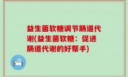 益生菌软糖调节肠道代谢(益生菌软糖：促进肠道代谢的好帮手)