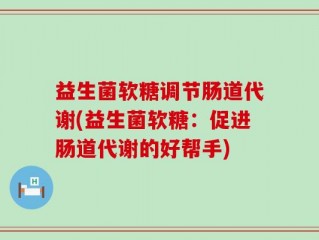 益生菌软糖调节肠道代谢(益生菌软糖：促进肠道代谢的好帮手)