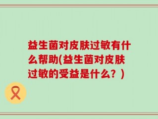 益生菌对皮肤过敏有什么帮助(益生菌对皮肤过敏的受益是什么？)