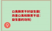 口臭肠胃不好益生菌(改善口臭和肠胃不适：益生菌的功效)