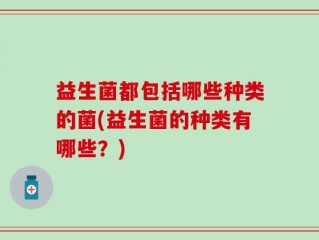 益生菌都包括哪些种类的菌(益生菌的种类有哪些？)