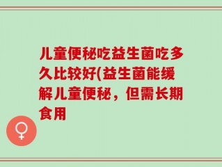 儿童便秘吃益生菌吃多久比较好(益生菌能缓解儿童便秘，但需长期食用