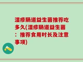 湿疹肠道益生菌推荐吃多久(湿疹肠道益生菌：推荐食用时长及注意事项)