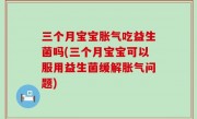 三个月宝宝胀气吃益生菌吗(三个月宝宝可以服用益生菌缓解胀气问题)