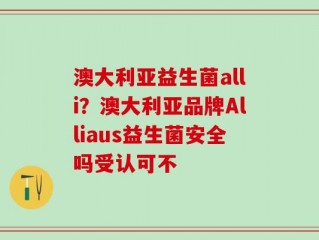 澳大利亚益生菌alli？澳大利亚品牌Alliaus益生菌安全吗受认可不