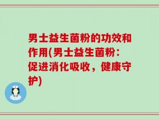 男士益生菌粉的功效和作用(男士益生菌粉：促进消化吸收，健康守护)
