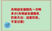 光明益生菌酸乳一次喝多少(光明益生菌酸乳饮用方法：适量饮用，不宜过量)