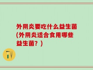外阴炎要吃什么益生菌(外阴炎适合食用哪些益生菌？)