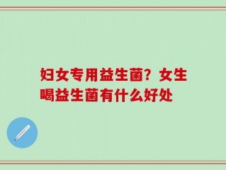 妇女专用益生菌？女生喝益生菌有什么好处