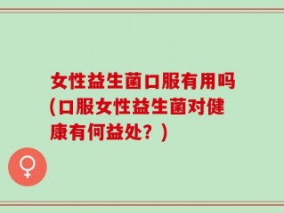 女性益生菌口服有用吗(口服女性益生菌对健康有何益处？)