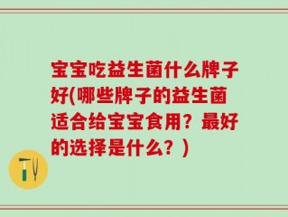 宝宝吃益生菌什么牌子好(哪些牌子的益生菌适合给宝宝食用？最好的选择是什么？)