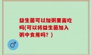 益生菌可以加粥里面吃吗(可以将益生菌加入粥中食用吗？)