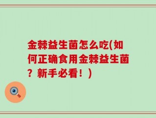 金棘益生菌怎么吃(如何正确食用金棘益生菌？新手必看！)