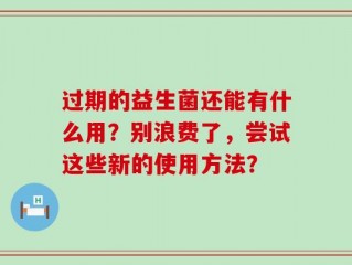 过期的益生菌还能有什么用？别浪费了，尝试这些新的使用方法？
