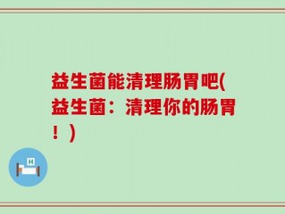 益生菌能清理肠胃吧(益生菌：清理你的肠胃！)