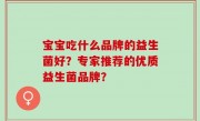 宝宝吃什么品牌的益生菌好？专家推荐的优质益生菌品牌？