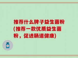 推荐什么牌子益生菌粉(推荐一款优质益生菌粉，促进肠道健康)