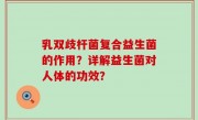 乳双歧杆菌复合益生菌的作用？详解益生菌对人体的功效？
